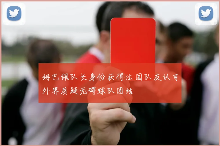 姆巴佩队长身份获得法国队友认可外界质疑无碍球队团结